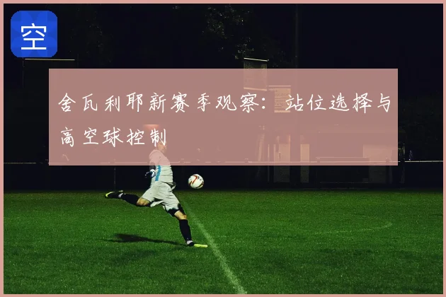 舍瓦利耶新赛季观察:站位选择与高空球控制