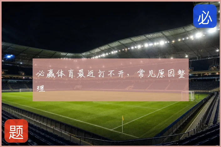 必赢体育最近打不开，常见原因整理