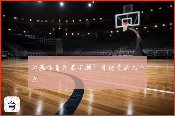 必赢体育用着不顺?可能是这几个点