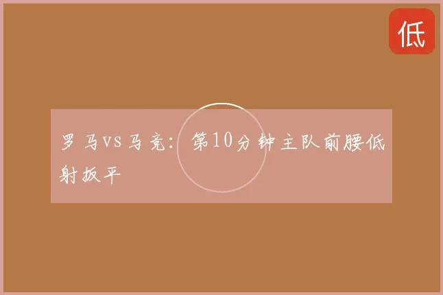 罗马vs马竞:第10分钟主队前腰低射扳平